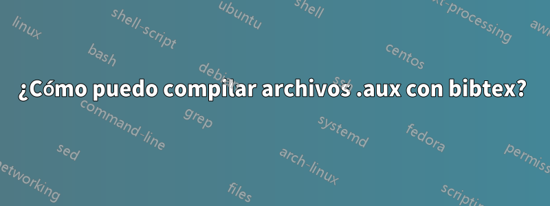 ¿Cómo puedo compilar archivos .aux con bibtex?