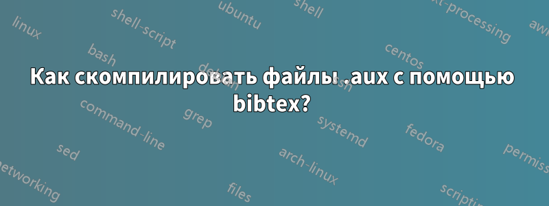 Как скомпилировать файлы .aux с помощью bibtex?