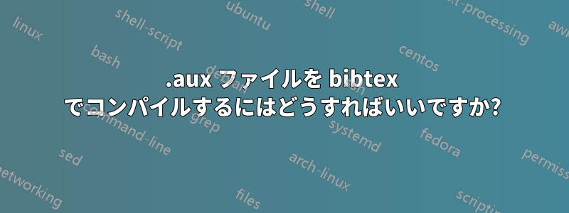 .aux ファイルを bibtex でコンパイルするにはどうすればいいですか?