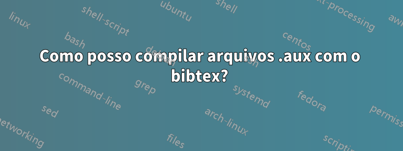 Como posso compilar arquivos .aux com o bibtex?