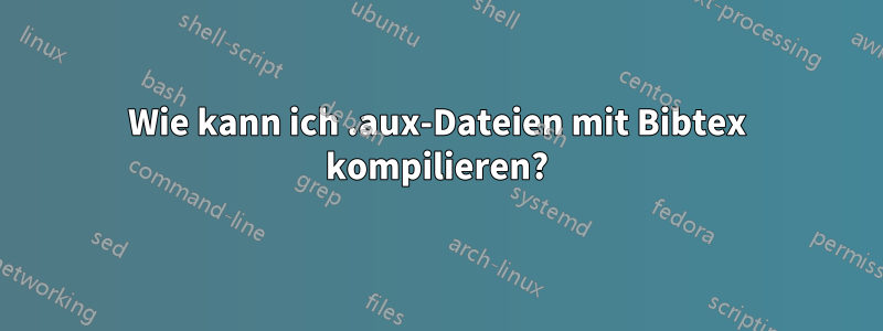 Wie kann ich .aux-Dateien mit Bibtex kompilieren?