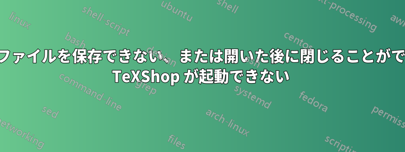 新しく作成したファイルを保存できない、または開いた後に閉じることができない、または TeXShop が起動できない