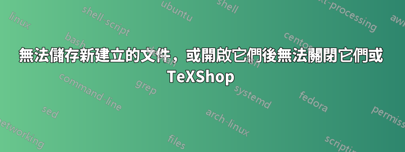 無法儲存新建立的文件，或開啟它們後無法關閉它們或 TeXShop