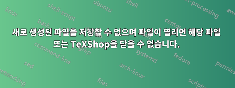 새로 생성된 파일을 저장할 수 없으며 파일이 열리면 해당 파일 또는 TeXShop을 닫을 수 없습니다.