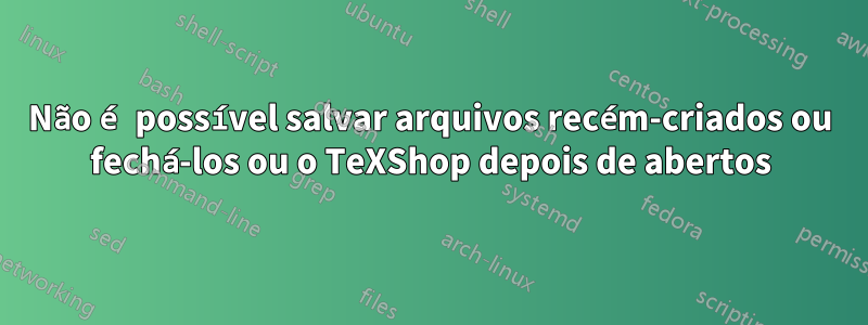 Não é possível salvar arquivos recém-criados ou fechá-los ou o TeXShop depois de abertos