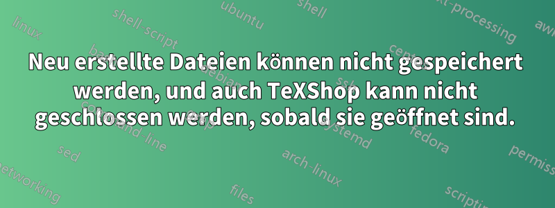 Neu erstellte Dateien können nicht gespeichert werden, und auch TeXShop kann nicht geschlossen werden, sobald sie geöffnet sind.