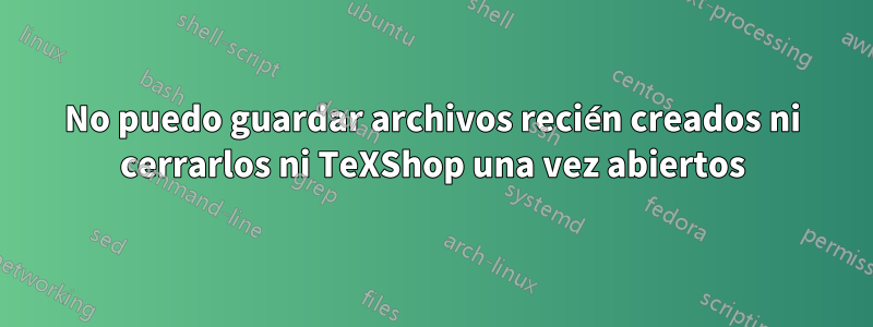 No puedo guardar archivos recién creados ni cerrarlos ni TeXShop una vez abiertos