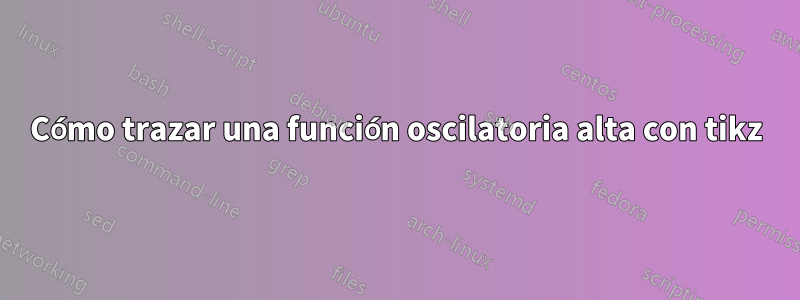 Cómo trazar una función oscilatoria alta con tikz