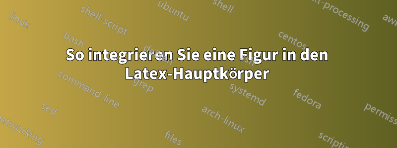 So integrieren Sie eine Figur in den Latex-Hauptkörper