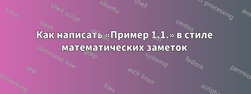 Как написать «Пример 1.1.» в стиле математических заметок