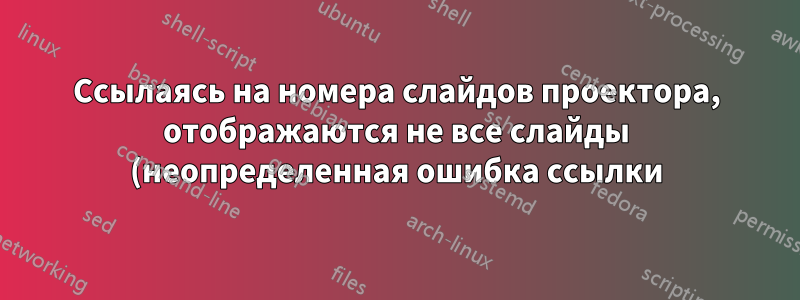 Ссылаясь на номера слайдов проектора, отображаются не все слайды (неопределенная ошибка ссылки)