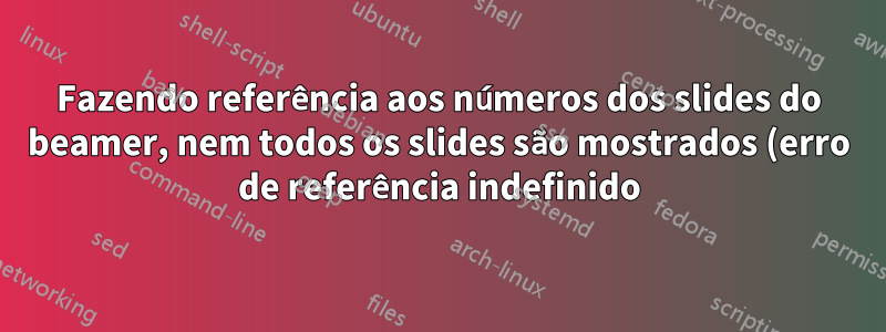 Fazendo referência aos números dos slides do beamer, nem todos os slides são mostrados (erro de referência indefinido)