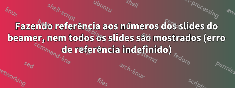 Fazendo referência aos números dos slides do beamer, nem todos os slides são mostrados (erro de referência indefinido)