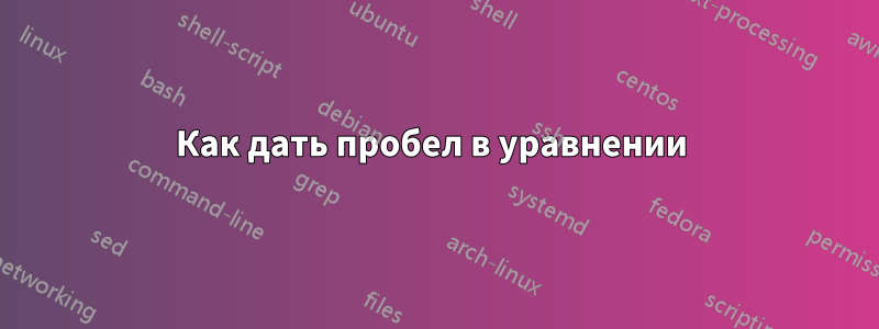 Как дать пробел в уравнении 