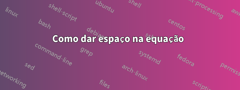 Como dar espaço na equação 