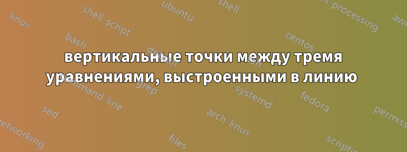 3 вертикальные точки между тремя уравнениями, выстроенными в линию