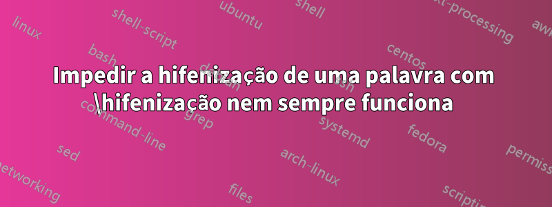 Impedir a hifenização de uma palavra com \hifenização nem sempre funciona