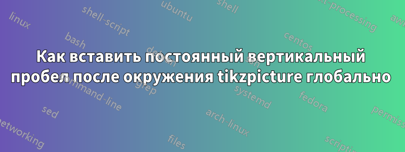 Как вставить постоянный вертикальный пробел после окружения tikzpicture глобально