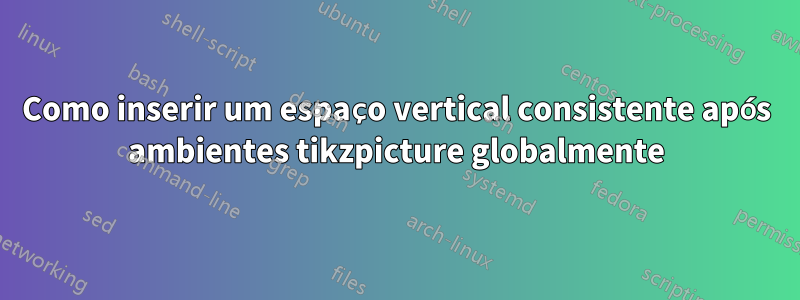 Como inserir um espaço vertical consistente após ambientes tikzpicture globalmente