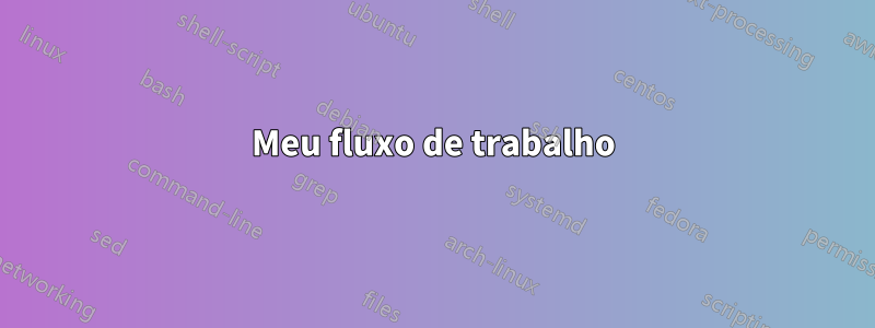 Meu fluxo de trabalho