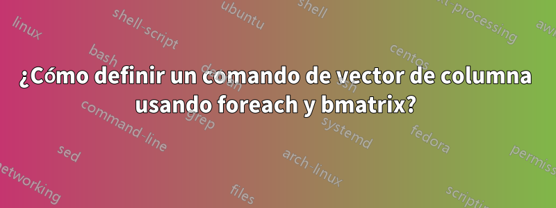 ¿Cómo definir un comando de vector de columna usando foreach y bmatrix?