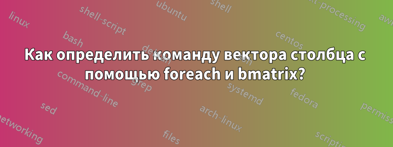 Как определить команду вектора столбца с помощью foreach и bmatrix?