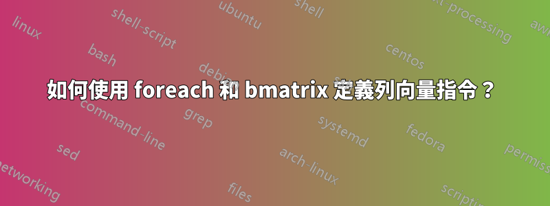 如何使用 foreach 和 bmatrix 定義列向量指令？