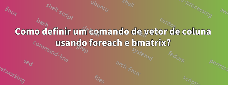 Como definir um comando de vetor de coluna usando foreach e bmatrix?