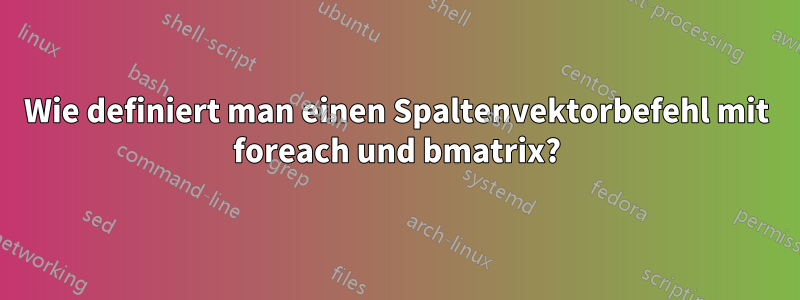 Wie definiert man einen Spaltenvektorbefehl mit foreach und bmatrix?