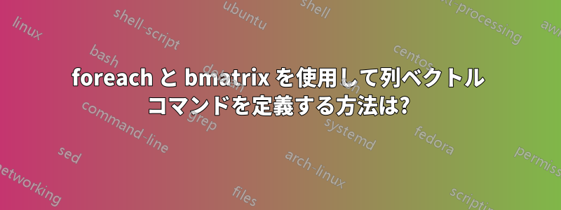 foreach と bmatrix を使用して列ベクトル コマンドを定義する方法は?