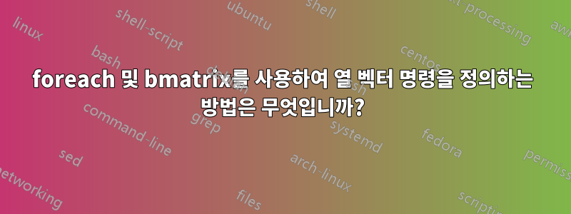 foreach 및 bmatrix를 사용하여 열 벡터 명령을 정의하는 방법은 무엇입니까?