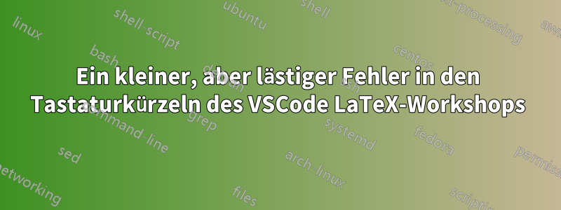 Ein kleiner, aber lästiger Fehler in den Tastaturkürzeln des VSCode LaTeX-Workshops