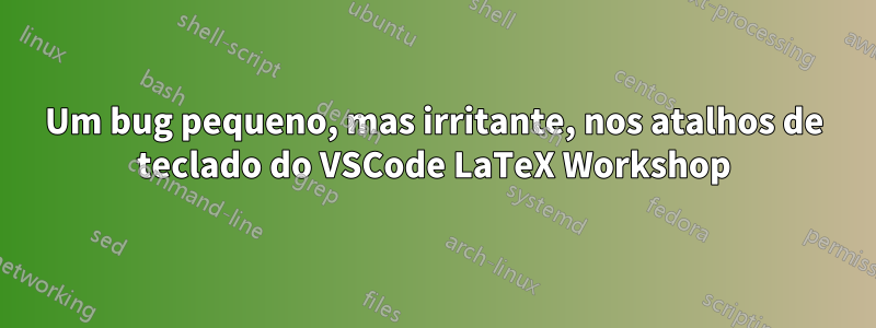 Um bug pequeno, mas irritante, nos atalhos de teclado do VSCode LaTeX Workshop