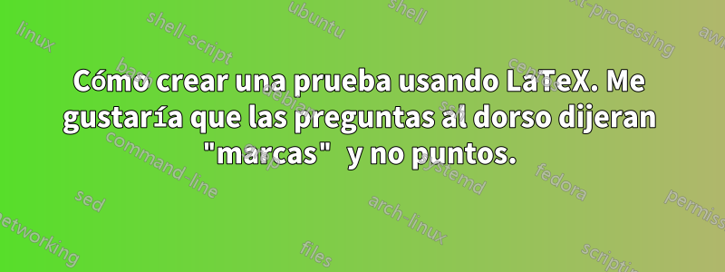 Cómo crear una prueba usando LaTeX. Me gustaría que las preguntas al dorso dijeran "marcas" y no puntos.