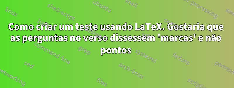 Como criar um teste usando LaTeX. Gostaria que as perguntas no verso dissessem 'marcas' e não pontos