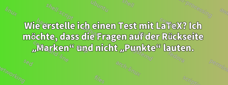 Wie erstelle ich einen Test mit LaTeX? Ich möchte, dass die Fragen auf der Rückseite „Marken“ und nicht „Punkte“ lauten.