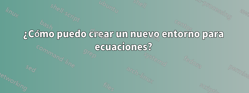 ¿Cómo puedo crear un nuevo entorno para ecuaciones?