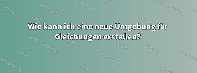 Wie kann ich eine neue Umgebung für Gleichungen erstellen?