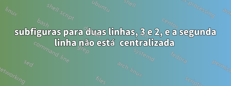 5 subfiguras para duas linhas, 3 e 2, e a segunda linha não está centralizada