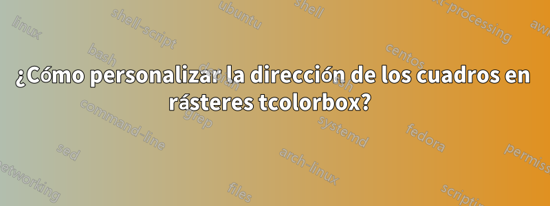 ¿Cómo personalizar la dirección de los cuadros en rásteres tcolorbox? 