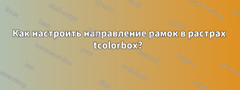 Как настроить направление рамок в растрах tcolorbox? 