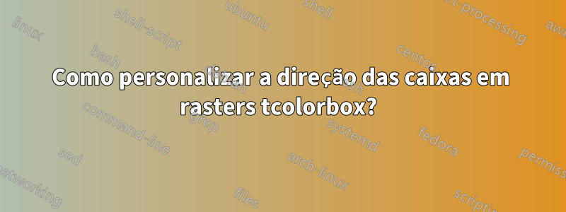 Como personalizar a direção das caixas em rasters tcolorbox? 