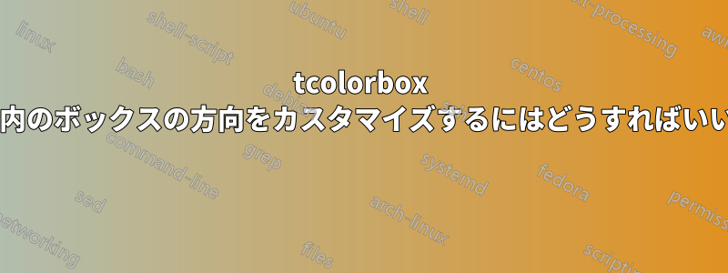 tcolorbox ラスター内のボックスの方向をカスタマイズするにはどうすればいいですか? 