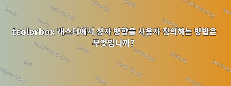 tcolorbox 래스터에서 상자 방향을 사용자 정의하는 방법은 무엇입니까? 