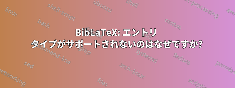 BibLaTeX: エントリ タイプがサポートされないのはなぜですか?