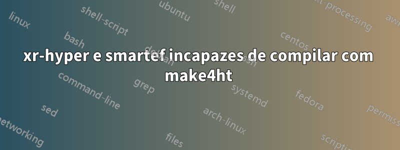 xr-hyper e smartef incapazes de compilar com make4ht