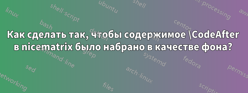 Как сделать так, чтобы содержимое \CodeAfter в nicematrix было набрано в качестве фона?