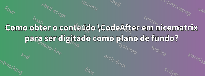 Como obter o conteúdo \CodeAfter em nicematrix para ser digitado como plano de fundo?