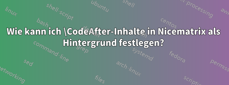 Wie kann ich \CodeAfter-Inhalte in Nicematrix als Hintergrund festlegen?