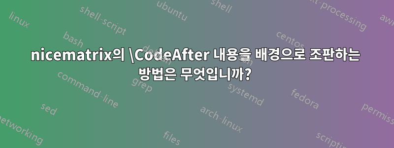 nicematrix의 \CodeAfter 내용을 배경으로 조판하는 방법은 무엇입니까?